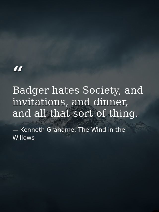 Badger hates Society, and invitations, and dinner, and all that sort of thing. — Kenneth Grahame, The Wind in the Willows