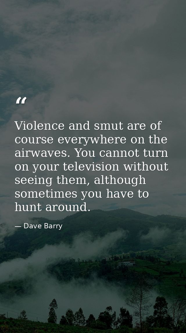 Violence and smut are of course everywhere on the airwaves. You cannot turn on your television without seeing them, alth — Dave Barry