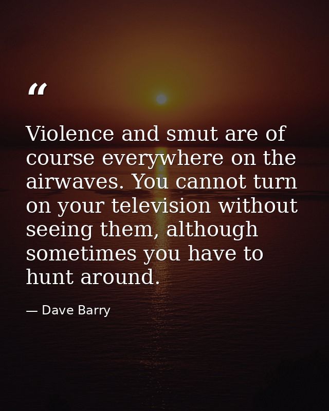 Violence and smut are of course everywhere on the airwaves. You cannot turn on your television without seeing them, alth — Dave Barry