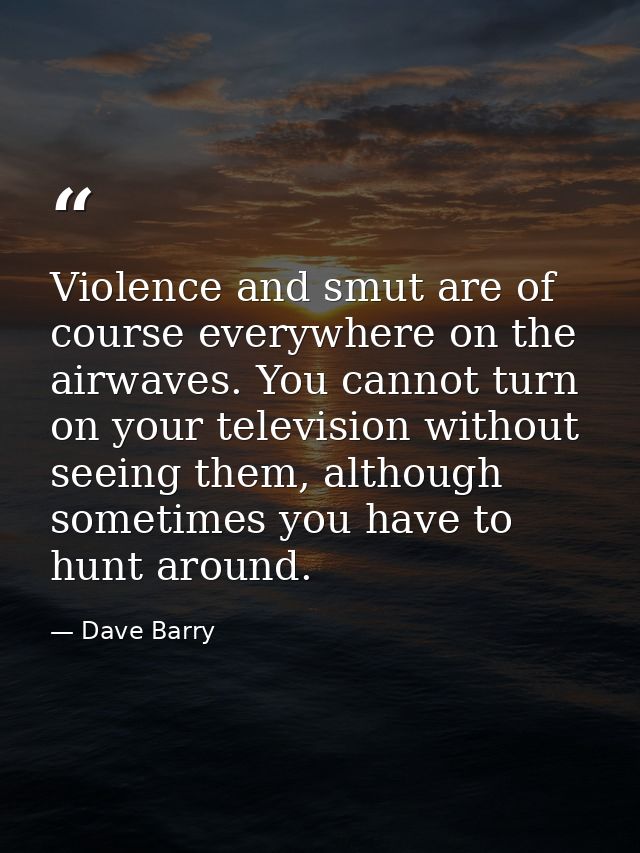 Violence and smut are of course everywhere on the airwaves. You cannot turn on your television without seeing them, alth — Dave Barry