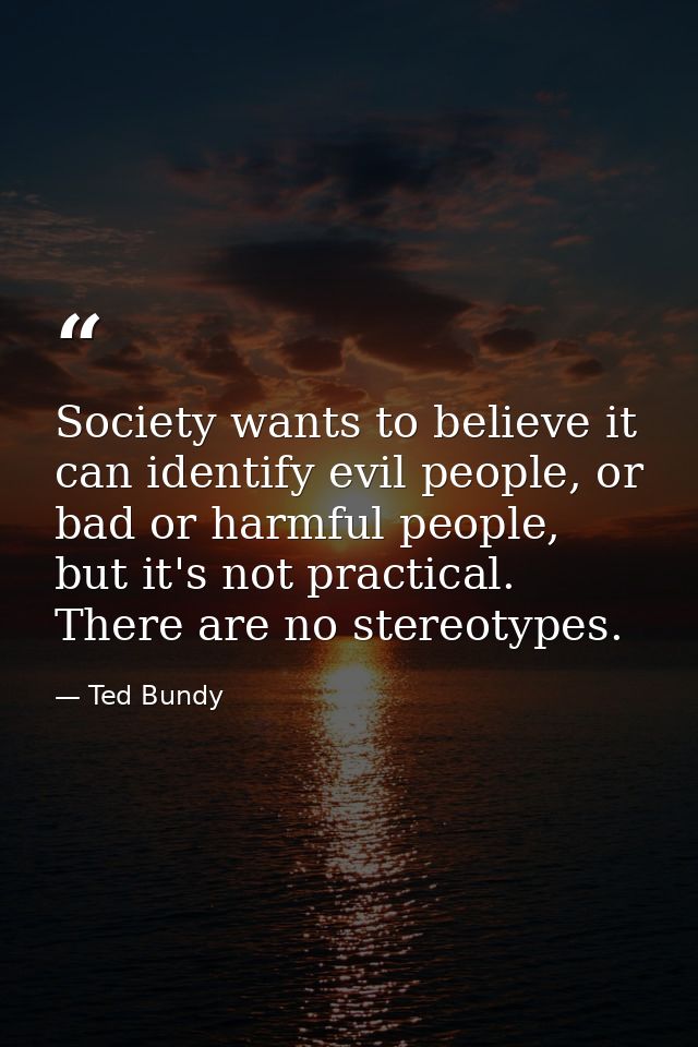 Society wants to believe it can identify evil people, or bad or harmful people, but it's not practical. There are no ste — Ted Bundy
