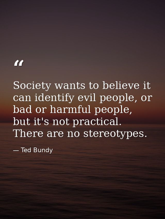 Society wants to believe it can identify evil people, or bad or harmful people, but it's not practical. There are no ste — Ted Bundy
