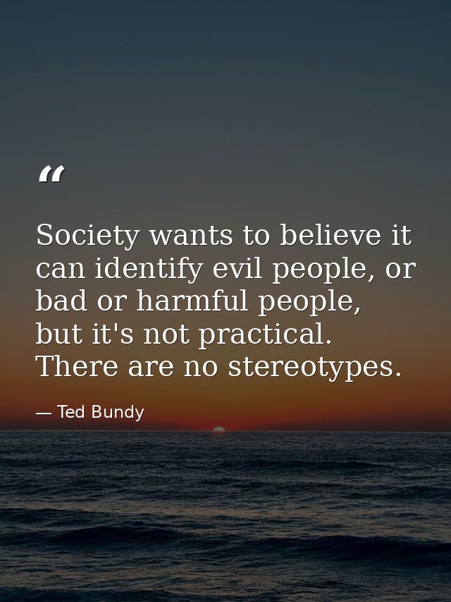 Society wants to believe it can identify evil people, or bad or harmful people, but it's not practical. There are no ste — Ted Bundy