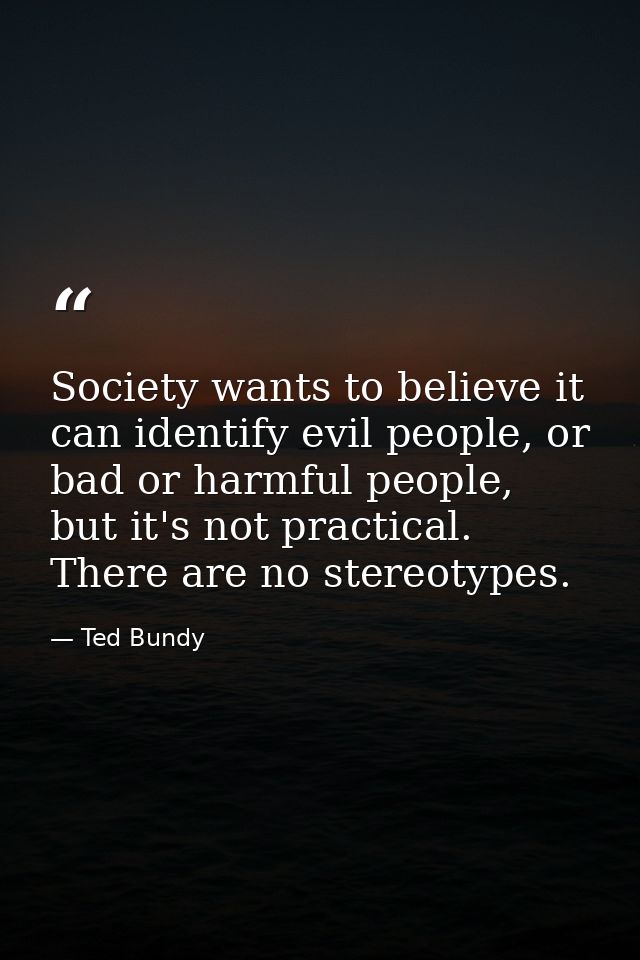 Society wants to believe it can identify evil people, or bad or harmful people, but it's not practical. There are no ste — Ted Bundy