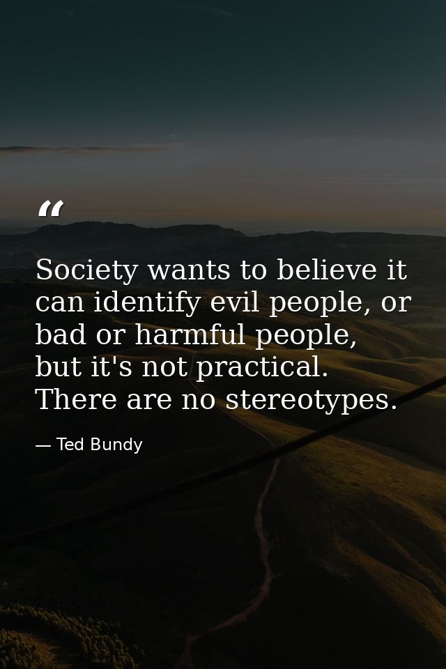 Society wants to believe it can identify evil people, or bad or harmful people, but it's not practical. There are no ste — Ted Bundy