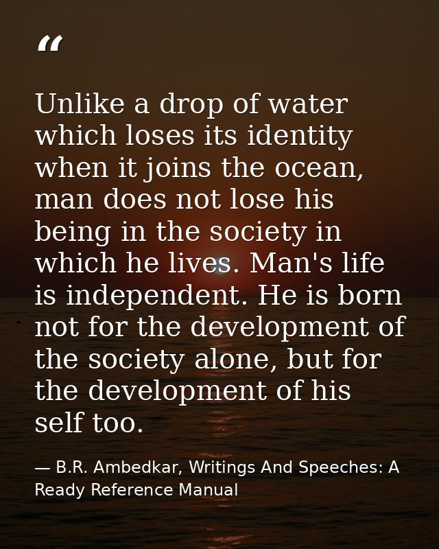 Unlike a drop of water which loses its identity when it joins the ocean, man does not lose his being in the society in w — B.R. Ambedkar, Writings And Speeches: A Ready Reference Manual