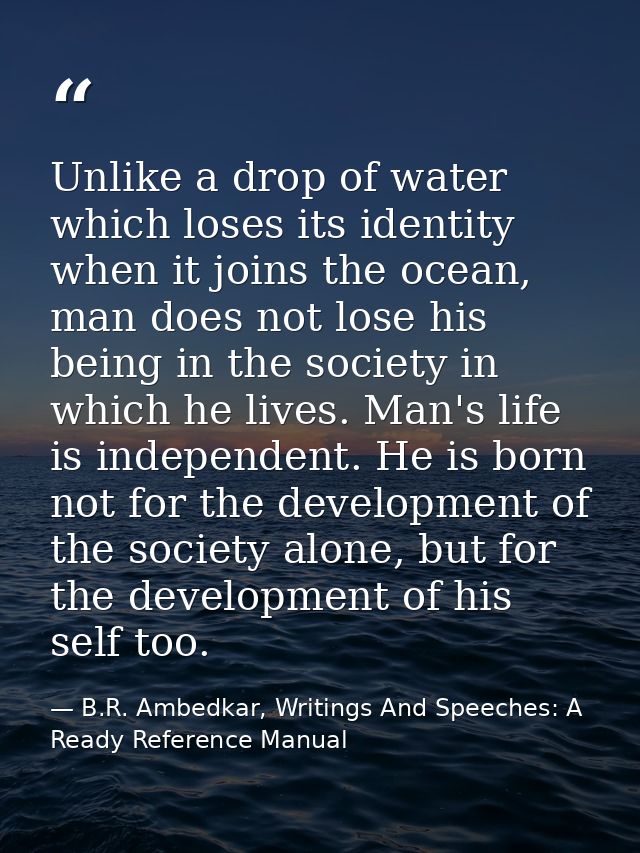 Unlike a drop of water which loses its identity when it joins the ocean, man does not lose his being in the society in w — B.R. Ambedkar, Writings And Speeches: A Ready Reference Manual
