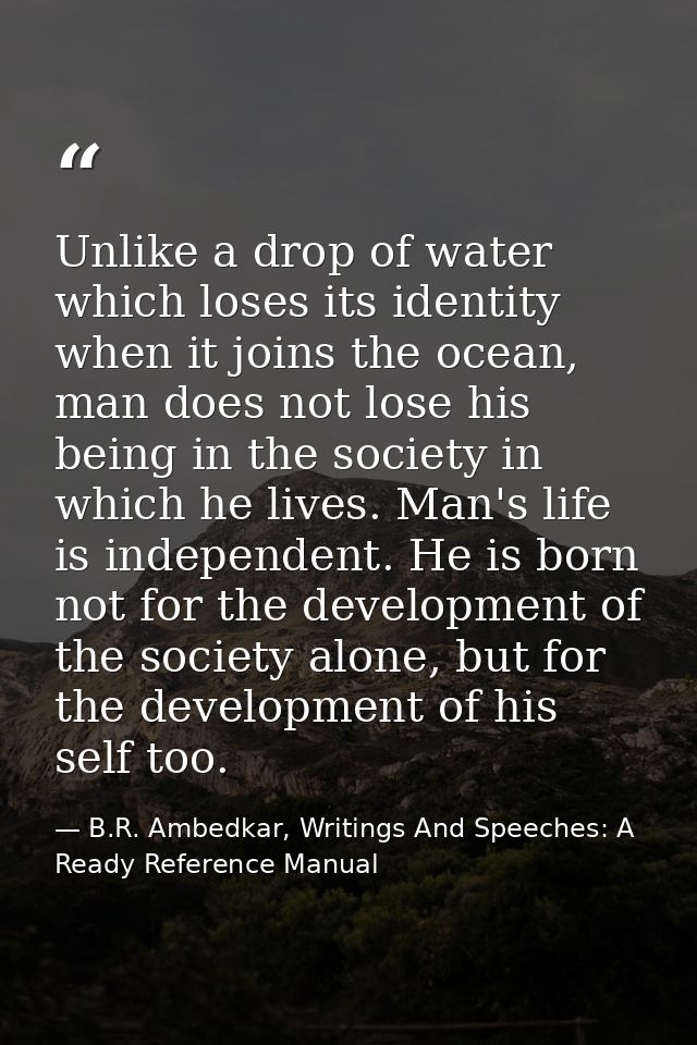 Unlike a drop of water which loses its identity when it joins the ocean, man does not lose his being in the society in w — B.R. Ambedkar, Writings And Speeches: A Ready Reference Manual