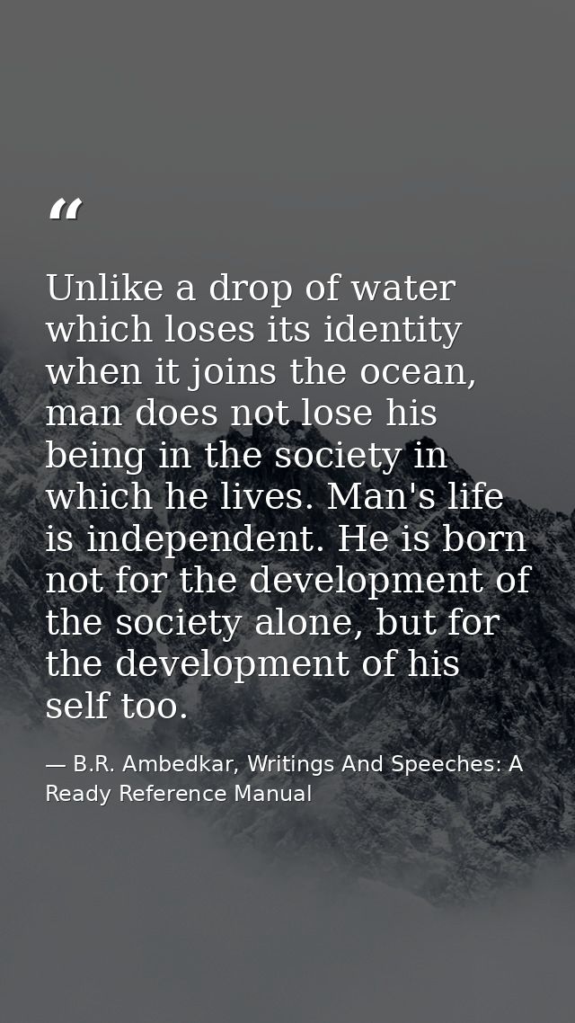 Unlike a drop of water which loses its identity when it joins the ocean, man does not lose his being in the society in w — B.R. Ambedkar, Writings And Speeches: A Ready Reference Manual