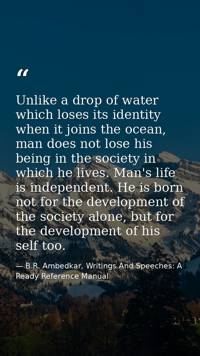 Unlike a drop of water which loses its identity when it joins the ocean, man does not lose his being in the society in w — B.R. Ambedkar, Writings And Speeches: A Ready Reference Manual