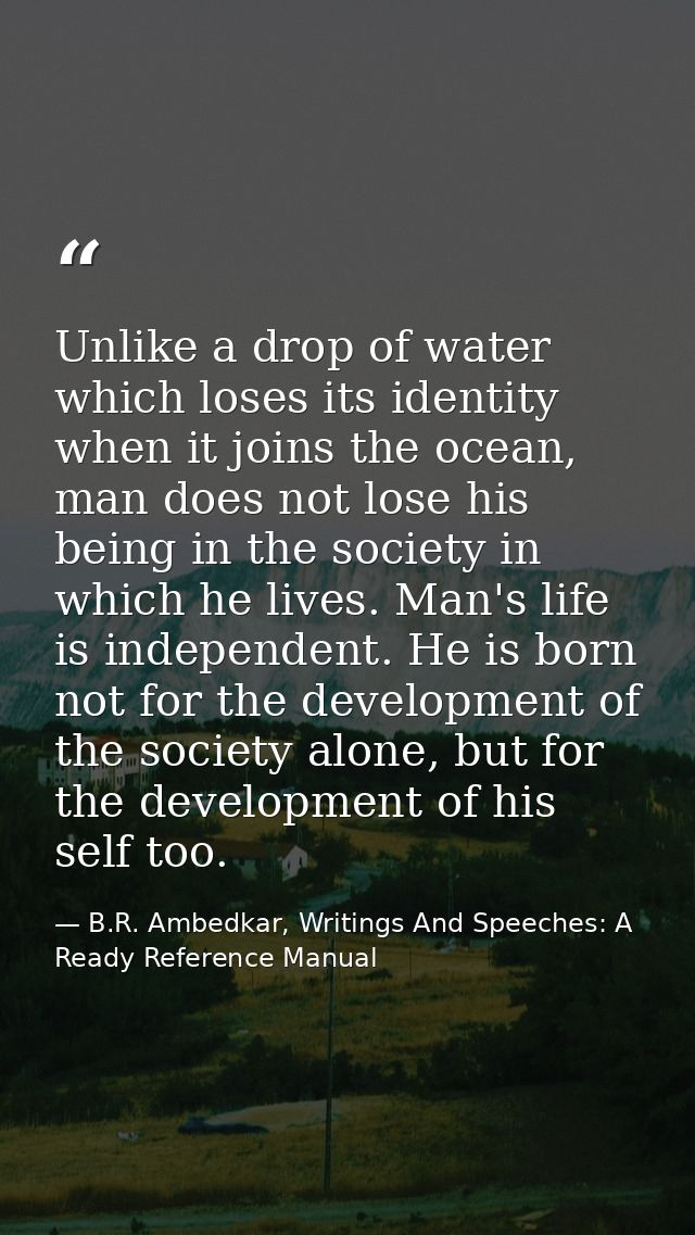 Unlike a drop of water which loses its identity when it joins the ocean, man does not lose his being in the society in w — B.R. Ambedkar, Writings And Speeches: A Ready Reference Manual