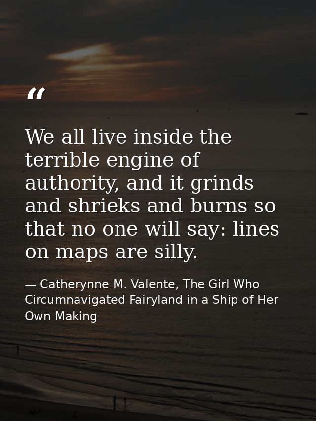 We all live inside the terrible engine of authority, and it grinds and shrieks and burns so that no one will say: lines  — Catherynne M. Valente, The Girl Who Circumnavigated Fairyland in a Ship of Her Own Making