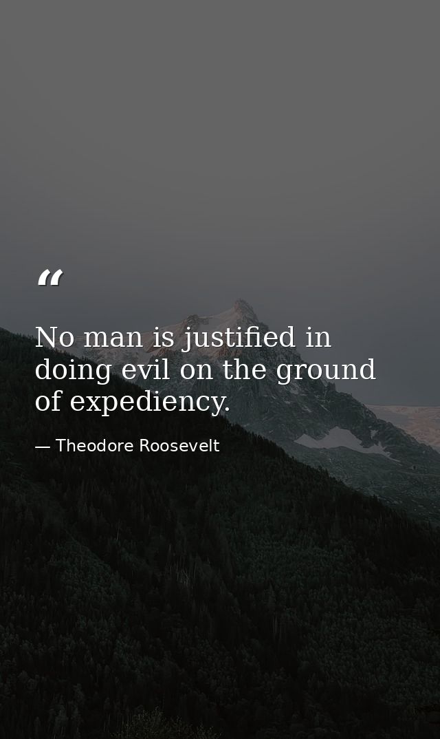 No man is justified in doing evil on the ground of expediency. — Theodore Roosevelt