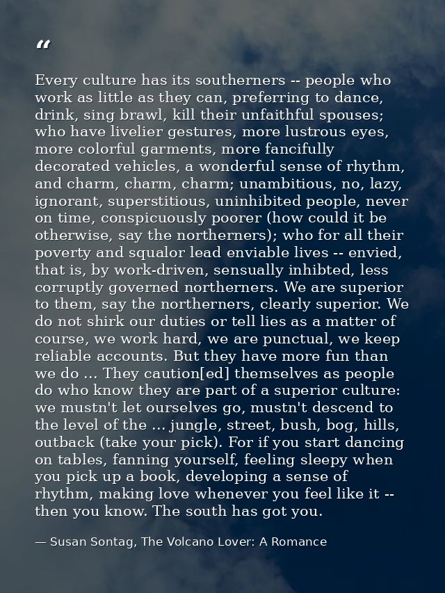 Every culture has its southerners -- people who work as little as they can, preferring to dance, drink, sing brawl, kill — Susan Sontag, The Volcano Lover: A Romance