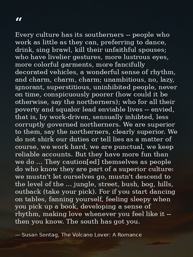 Every culture has its southerners -- people who work as little as they can, preferring to dance, drink, sing brawl, kill — Susan Sontag, The Volcano Lover: A Romance