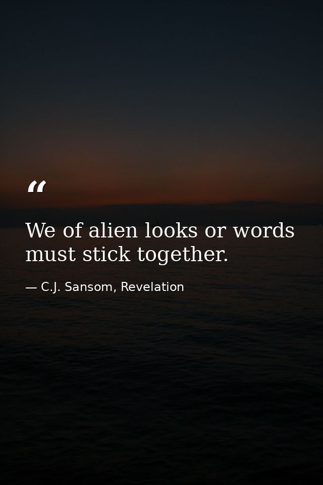 We of alien looks or words must stick together. — C.J. Sansom, Revelation