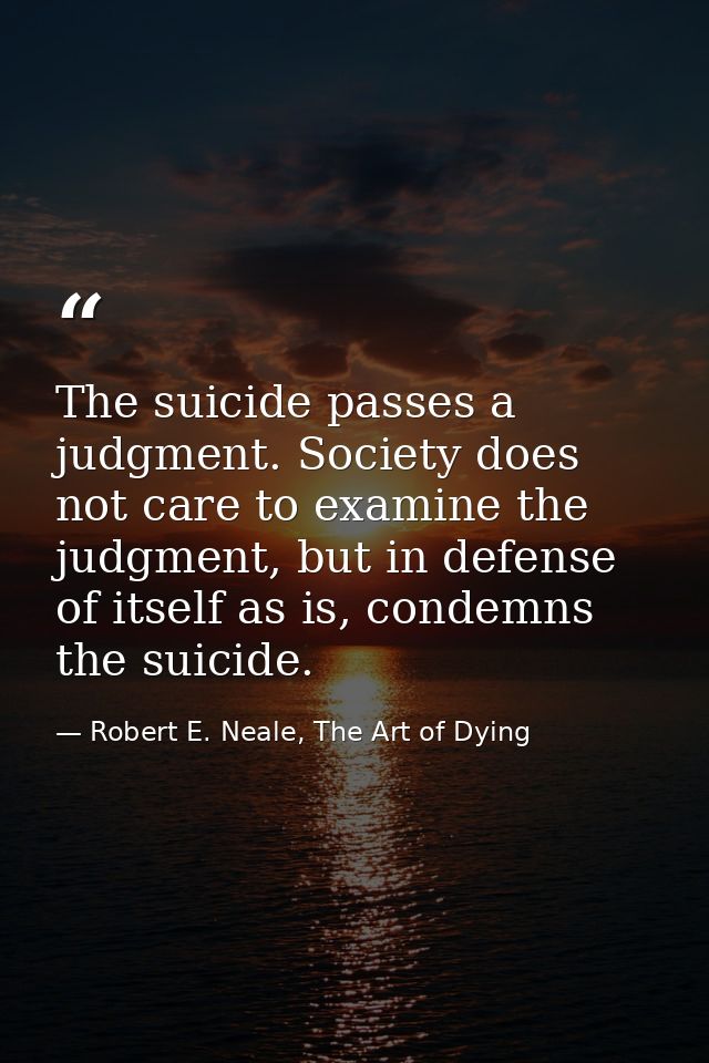 The suicide passes a judgment. Society does not care to examine the judgment, but in defense of itself as is, condemns t — Robert E. Neale, The Art of Dying