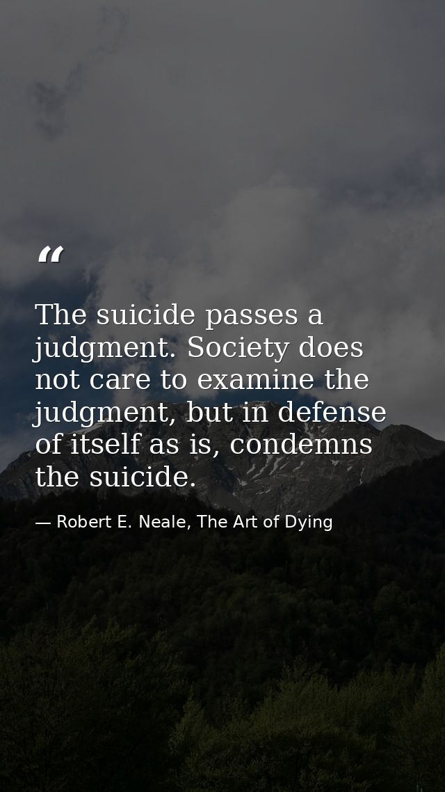The suicide passes a judgment. Society does not care to examine the judgment, but in defense of itself as is, condemns t — Robert E. Neale, The Art of Dying