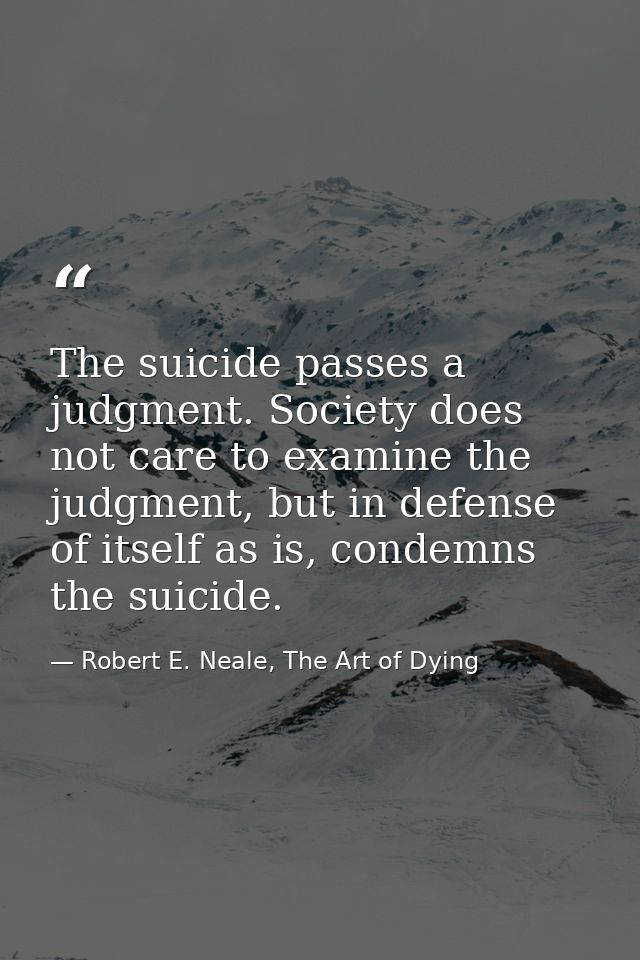 The suicide passes a judgment. Society does not care to examine the judgment, but in defense of itself as is, condemns t — Robert E. Neale, The Art of Dying