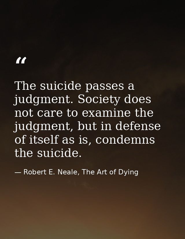 The suicide passes a judgment. Society does not care to examine the judgment, but in defense of itself as is, condemns t — Robert E. Neale, The Art of Dying