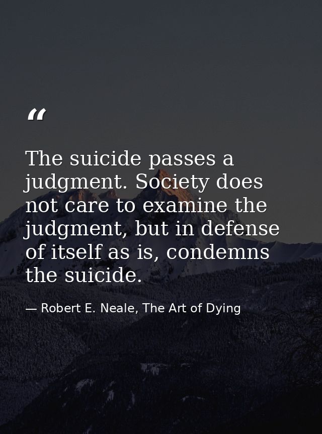 The suicide passes a judgment. Society does not care to examine the judgment, but in defense of itself as is, condemns t — Robert E. Neale, The Art of Dying