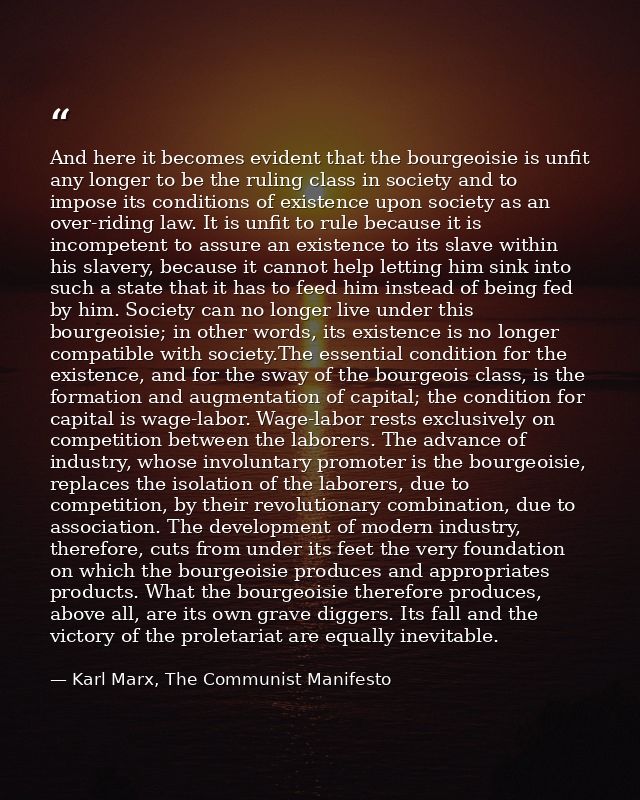 And here it becomes evident that the bourgeoisie is unfit any longer to be the ruling class in society and to impose its — Karl Marx, The Communist Manifesto