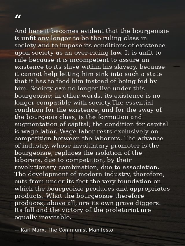 And here it becomes evident that the bourgeoisie is unfit any longer to be the ruling class in society and to impose its — Karl Marx, The Communist Manifesto