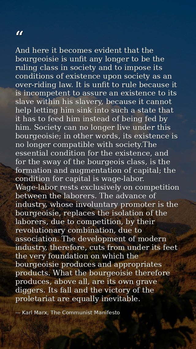 And here it becomes evident that the bourgeoisie is unfit any longer to be the ruling class in society and to impose its — Karl Marx, The Communist Manifesto