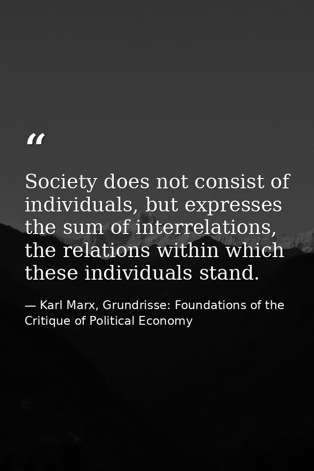 Society does not consist of individuals, but expresses the sum of interrelations, the relations within which these indiv — Karl Marx, Grundrisse: Foundations of the Critique of Political Economy