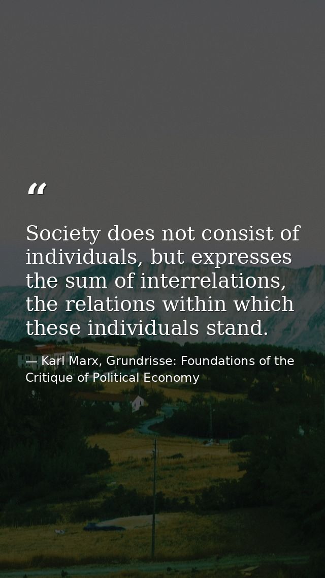 Society does not consist of individuals, but expresses the sum of interrelations, the relations within which these indiv — Karl Marx, Grundrisse: Foundations of the Critique of Political Economy