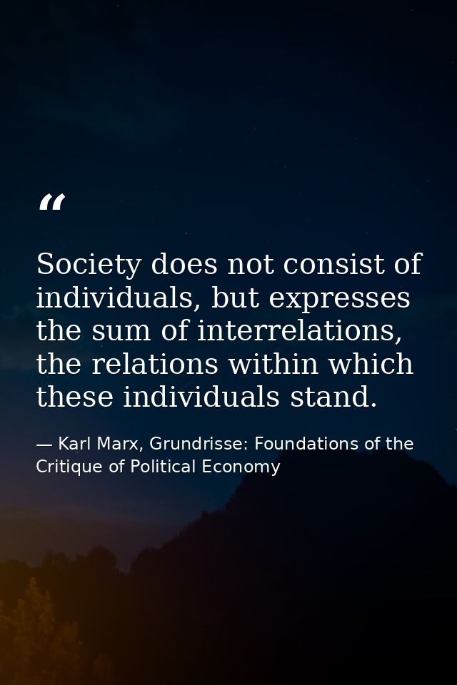 Society does not consist of individuals, but expresses the sum of interrelations, the relations within which these indiv — Karl Marx, Grundrisse: Foundations of the Critique of Political Economy