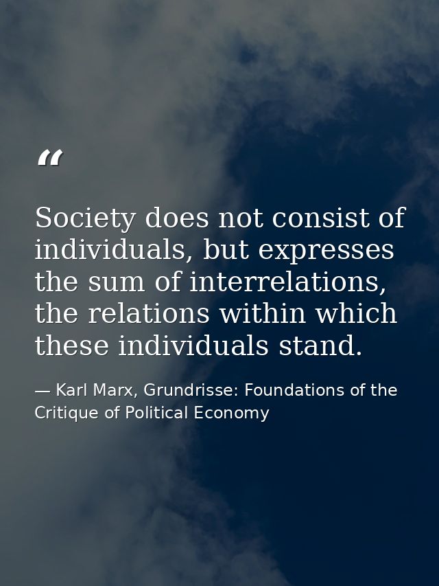 Society does not consist of individuals, but expresses the sum of interrelations, the relations within which these indiv — Karl Marx, Grundrisse: Foundations of the Critique of Political Economy