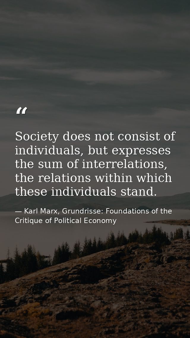 Society does not consist of individuals, but expresses the sum of interrelations, the relations within which these indiv — Karl Marx, Grundrisse: Foundations of the Critique of Political Economy