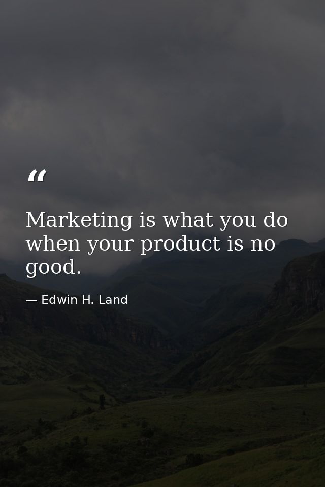 Marketing is what you do when your product is no good. — Edwin H. Land