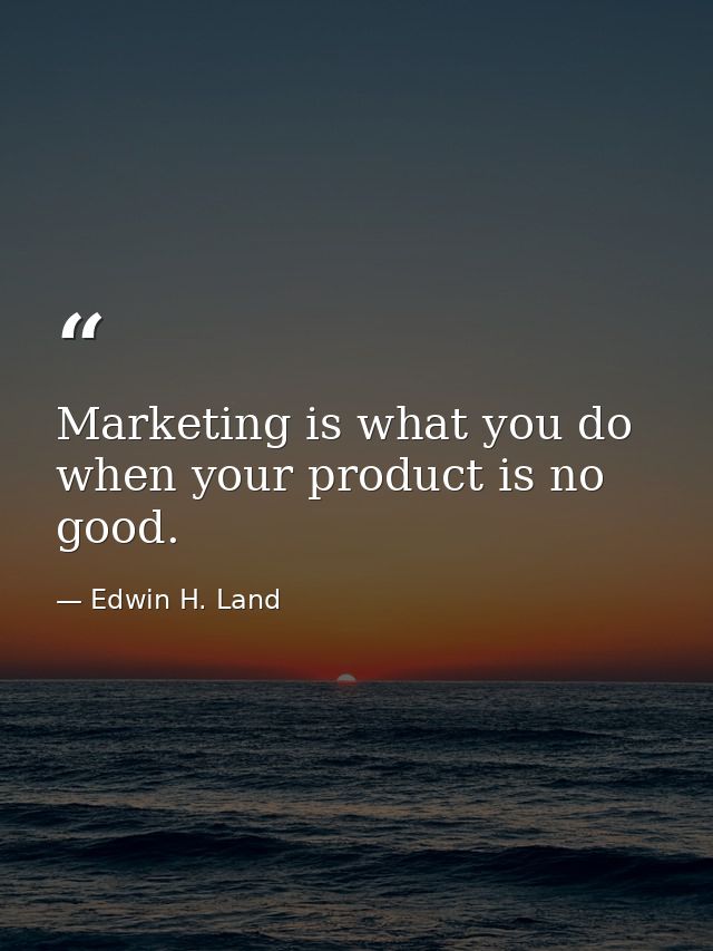 Marketing is what you do when your product is no good. — Edwin H. Land