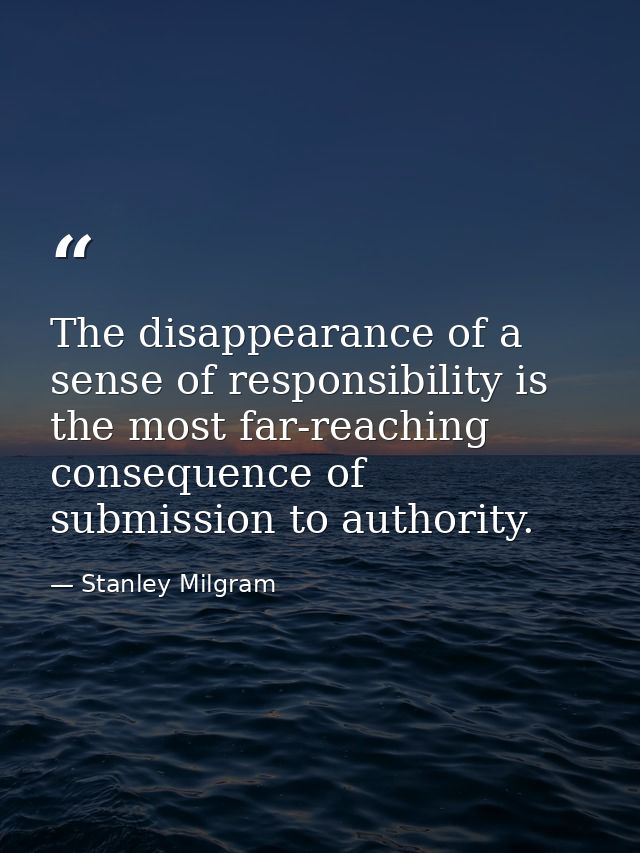 The disappearance of a sense of responsibility is the most far-reaching consequence of submission to authority. — Stanley Milgram