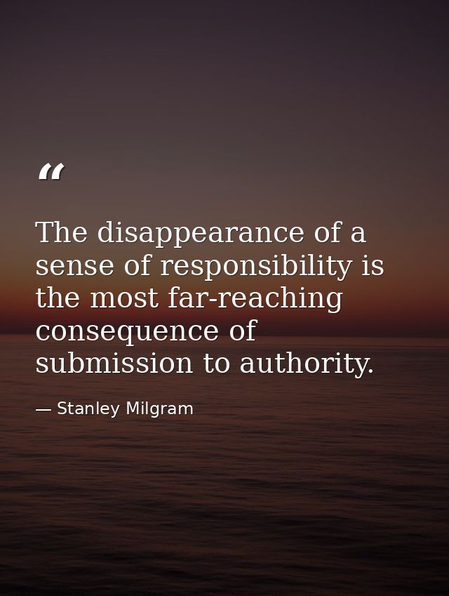 The disappearance of a sense of responsibility is the most far-reaching consequence of submission to authority. — Stanley Milgram