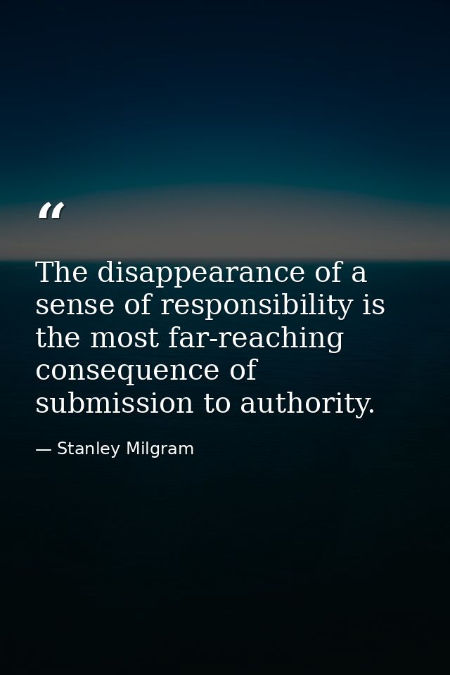 The disappearance of a sense of responsibility is the most far-reaching consequence of submission to authority. — Stanley Milgram