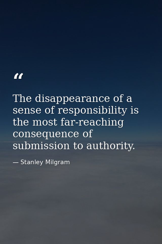 The disappearance of a sense of responsibility is the most far-reaching consequence of submission to authority. — Stanley Milgram