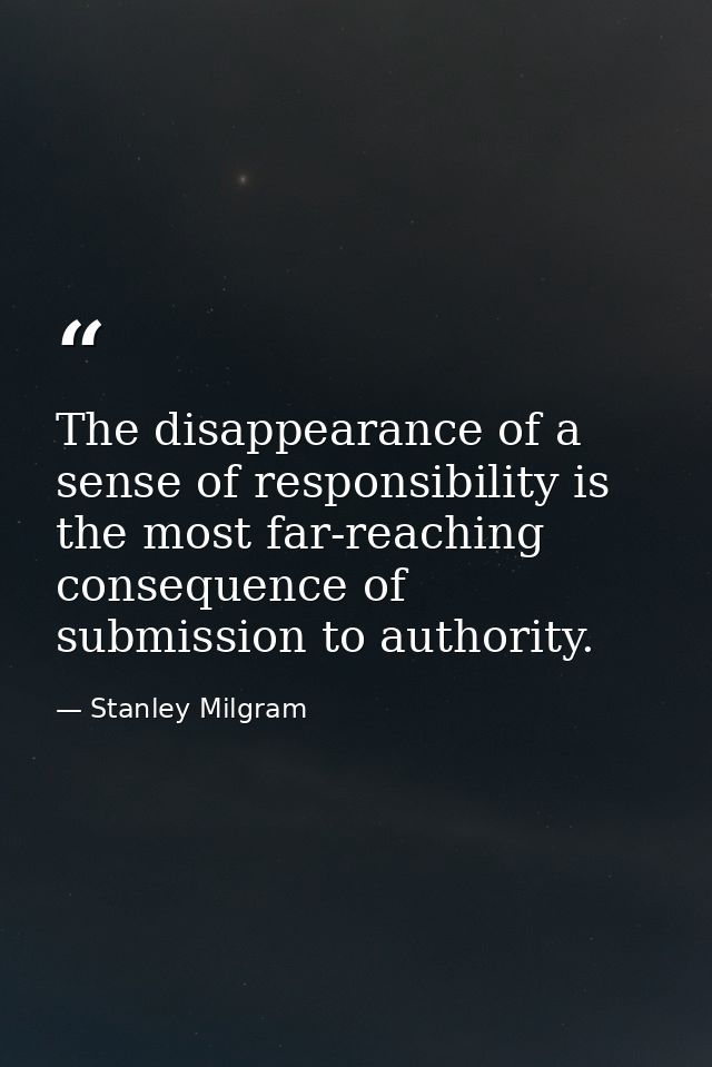 The disappearance of a sense of responsibility is the most far-reaching consequence of submission to authority. — Stanley Milgram