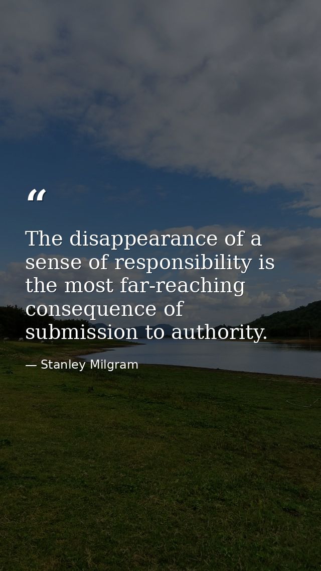 The disappearance of a sense of responsibility is the most far-reaching consequence of submission to authority. — Stanley Milgram