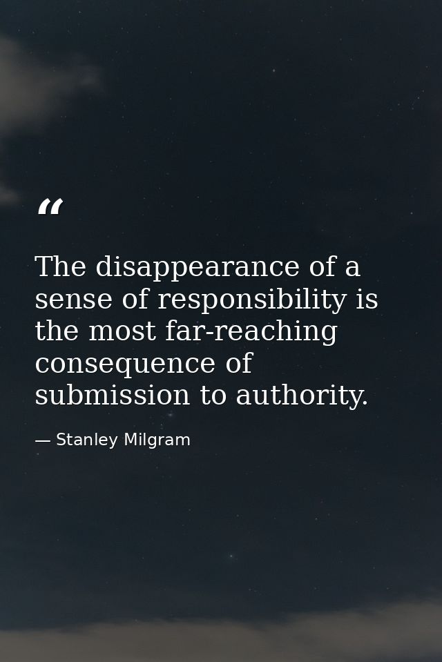 The disappearance of a sense of responsibility is the most far-reaching consequence of submission to authority. — Stanley Milgram