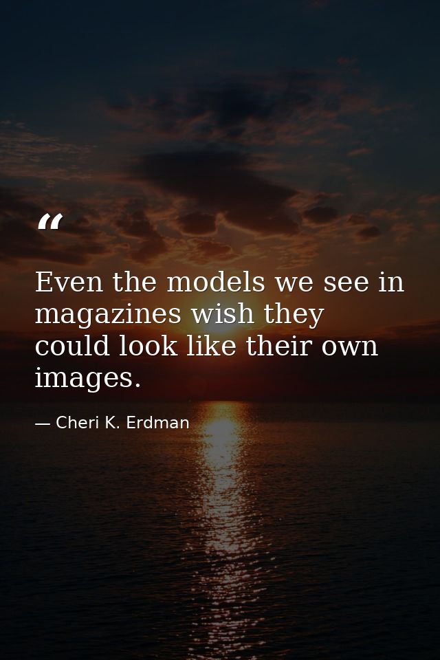 Even the models we see in magazines wish they could look like their own images. — Cheri K. Erdman