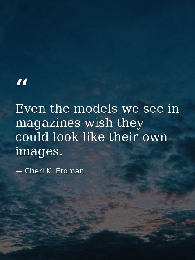 Even the models we see in magazines wish they could look like their own images. — Cheri K. Erdman