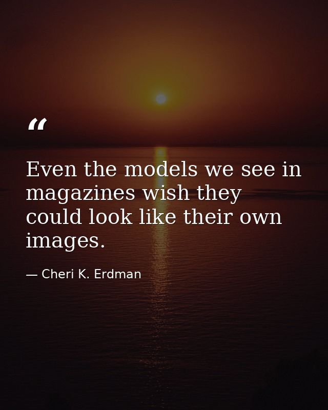 Even the models we see in magazines wish they could look like their own images. — Cheri K. Erdman