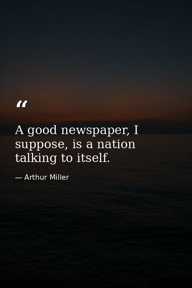 A good newspaper, I suppose, is a nation talking to itself. — Arthur Miller