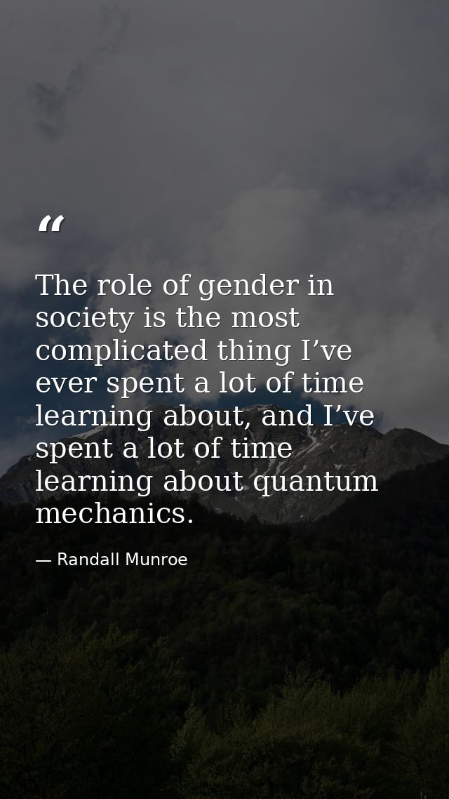 The role of gender in society is the most complicated thing I’ve ever spent a lot of time learning about, and I’ve spent — Randall Munroe