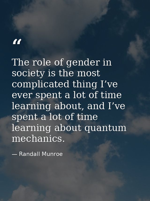 The role of gender in society is the most complicated thing I’ve ever spent a lot of time learning about, and I’ve spent — Randall Munroe