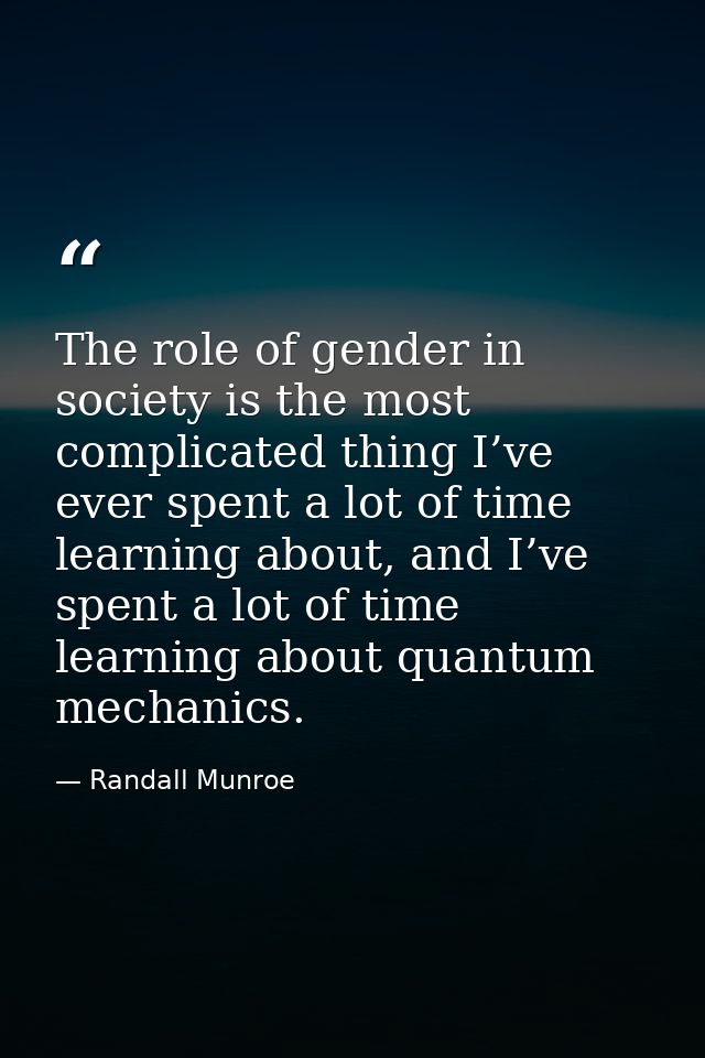 The role of gender in society is the most complicated thing I’ve ever spent a lot of time learning about, and I’ve spent — Randall Munroe