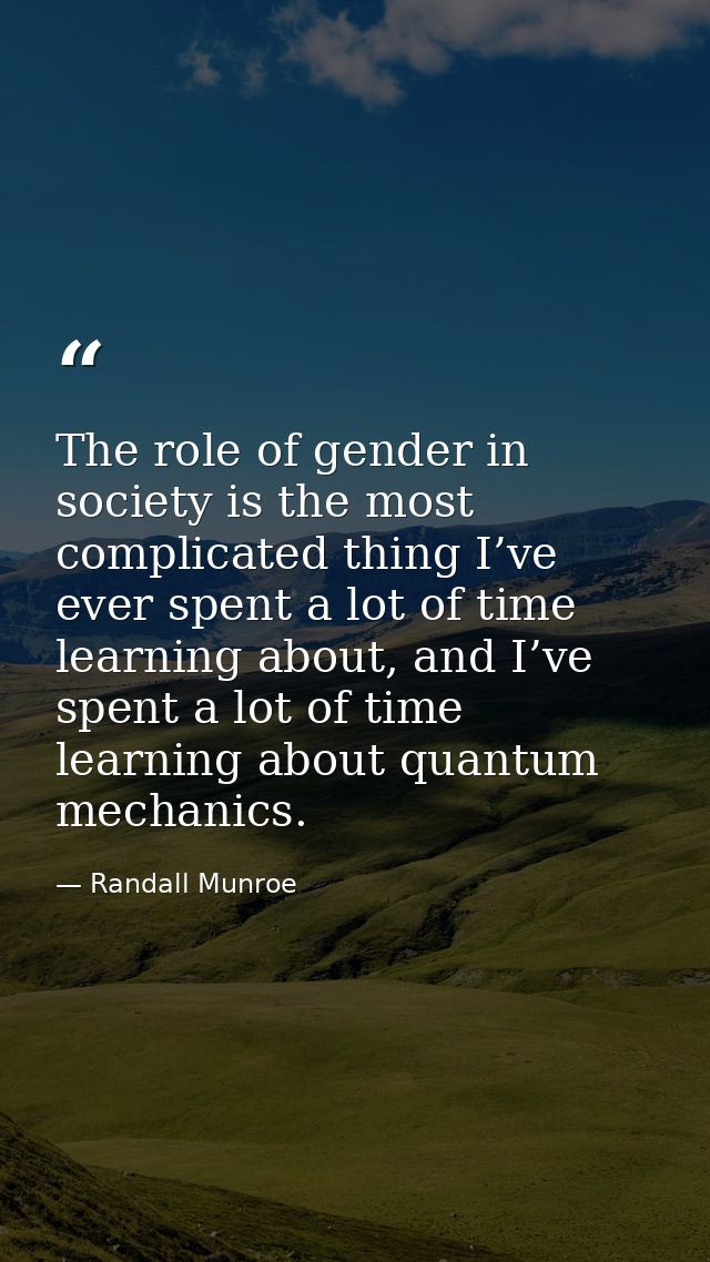 The role of gender in society is the most complicated thing I’ve ever spent a lot of time learning about, and I’ve spent — Randall Munroe